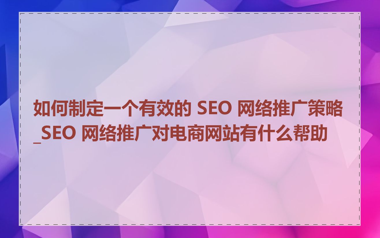如何制定一个有效的 SEO 网络推广策略_SEO 网络推广对电商网站有什么帮助