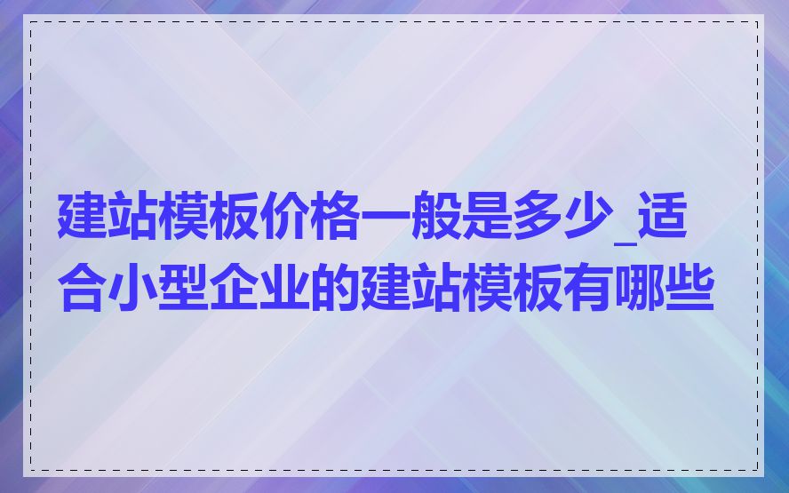 建站模板价格一般是多少_适合小型企业的建站模板有哪些