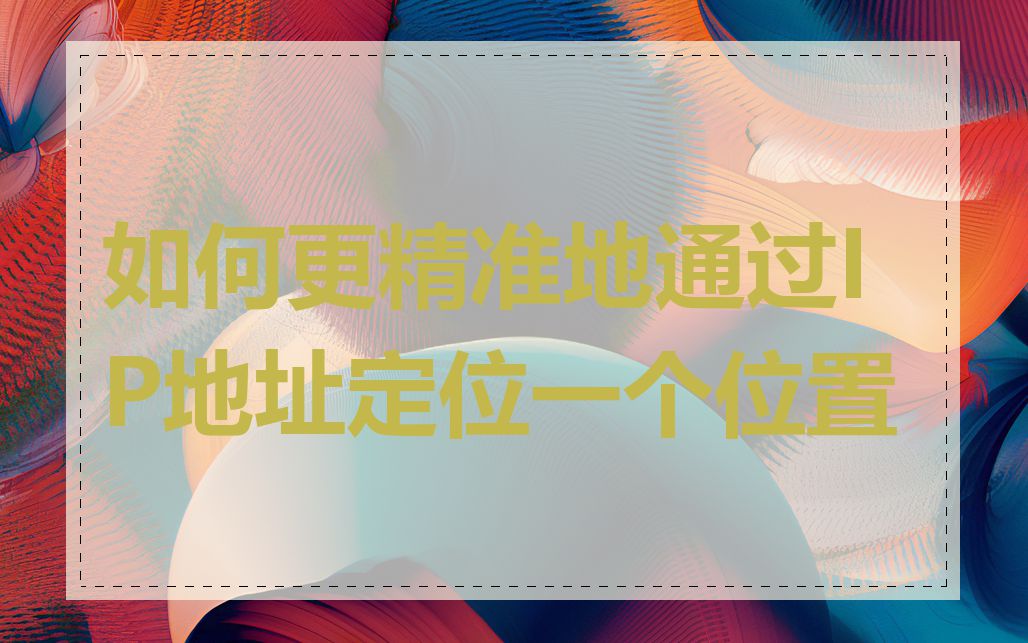 如何更精准地通过IP地址定位一个位置