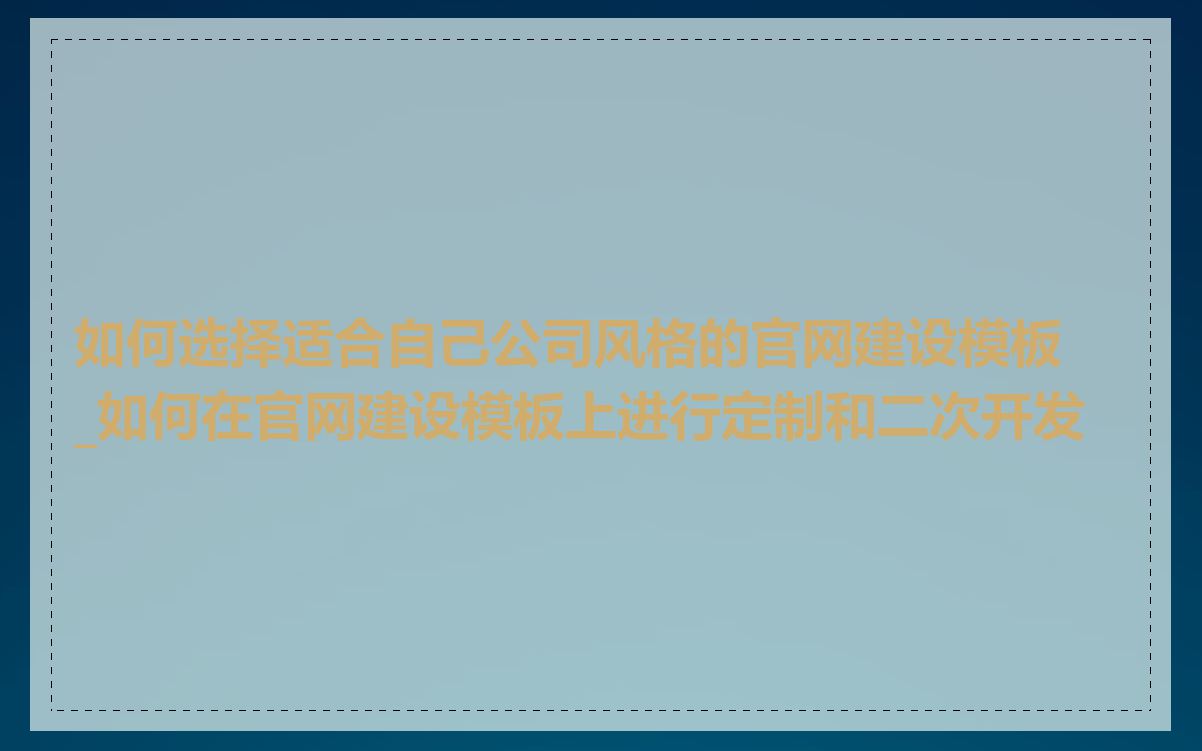 如何选择适合自己公司风格的官网建设模板_如何在官网建设模板上进行定制和二次开发