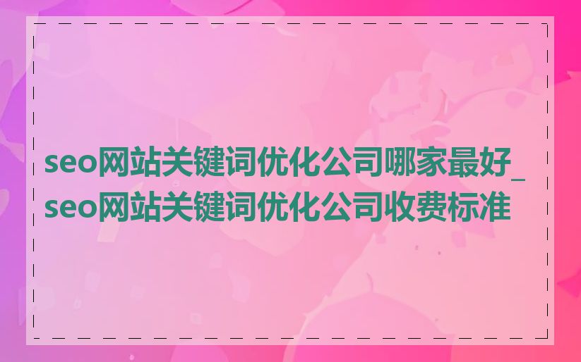 seo网站关键词优化公司哪家最好_seo网站关键词优化公司收费标准