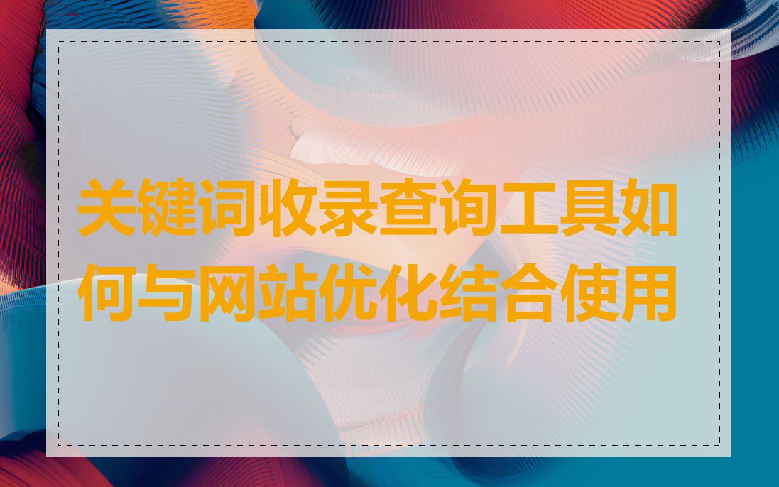 关键词收录查询工具如何与网站优化结合使用