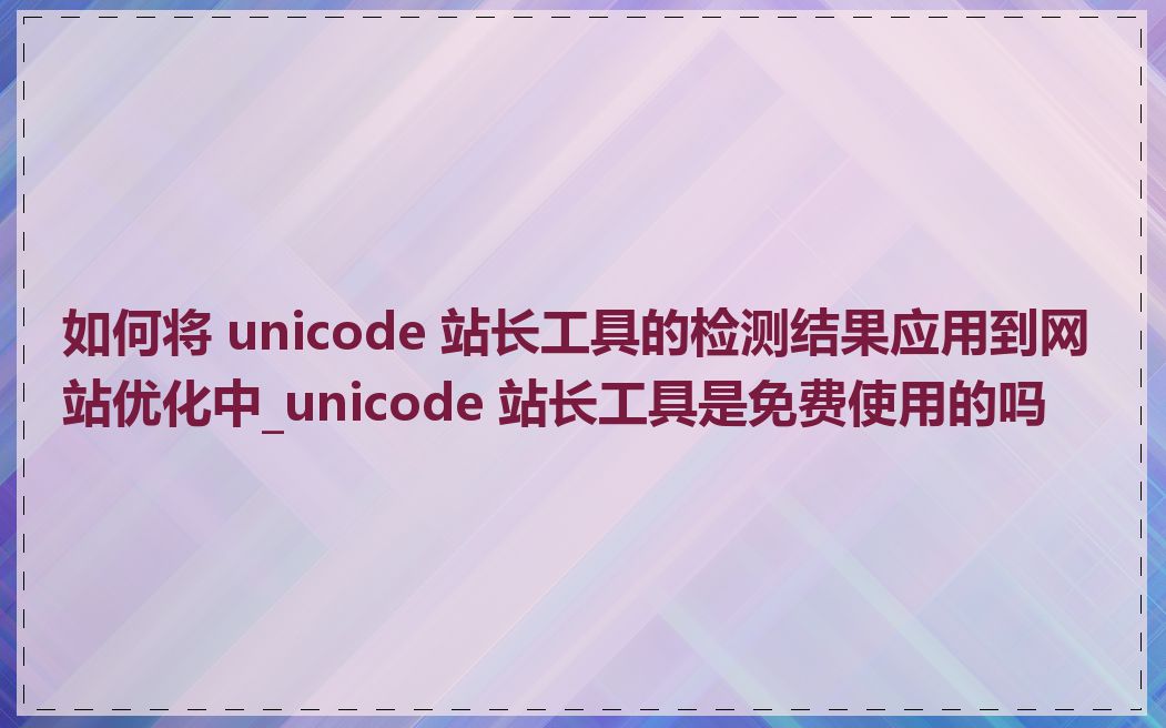 如何将 unicode 站长工具的检测结果应用到网站优化中_unicode 站长工具是免费使用的吗