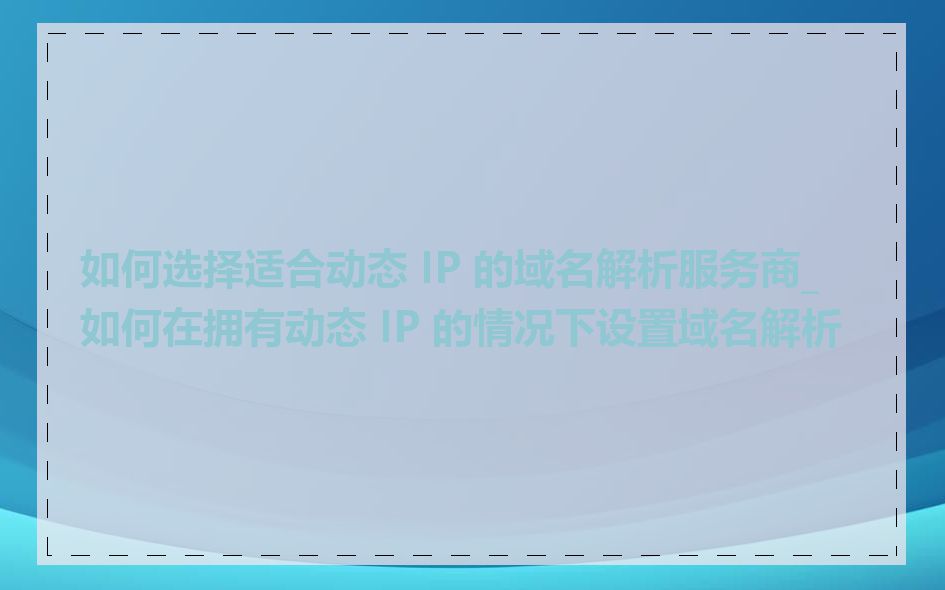 如何选择适合动态 IP 的域名解析服务商_如何在拥有动态 IP 的情况下设置域名解析