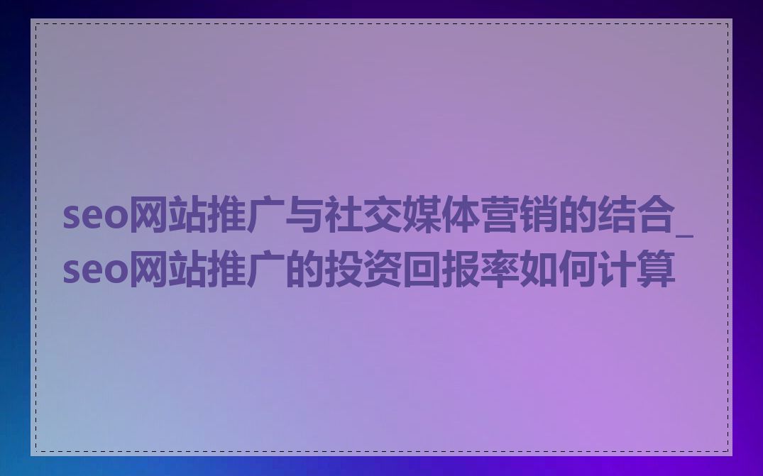 seo网站推广与社交媒体营销的结合_seo网站推广的投资回报率如何计算