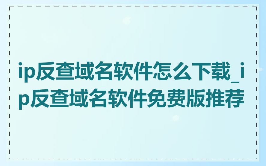 ip反查域名软件怎么下载_ip反查域名软件免费版推荐