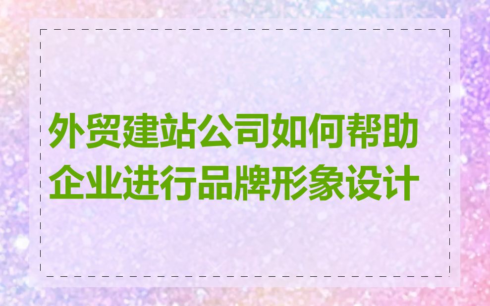 外贸建站公司如何帮助企业进行品牌形象设计