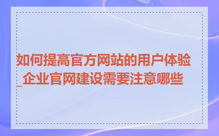 如何提高官方网站的用户体验_企业官网建设需要注意哪些