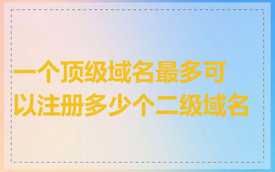 一个顶级域名最多可以注册多少个二级域名