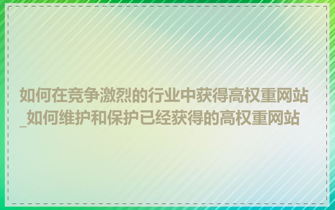 如何在竞争激烈的行业中获得高权重网站_如何维护和保护已经获得的高权重网站
