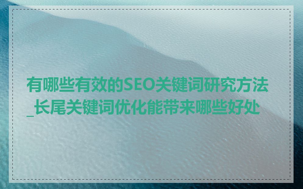有哪些有效的SEO关键词研究方法_长尾关键词优化能带来哪些好处