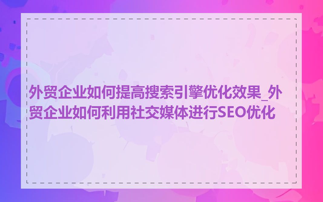 外贸企业如何提高搜索引擎优化效果_外贸企业如何利用社交媒体进行SEO优化