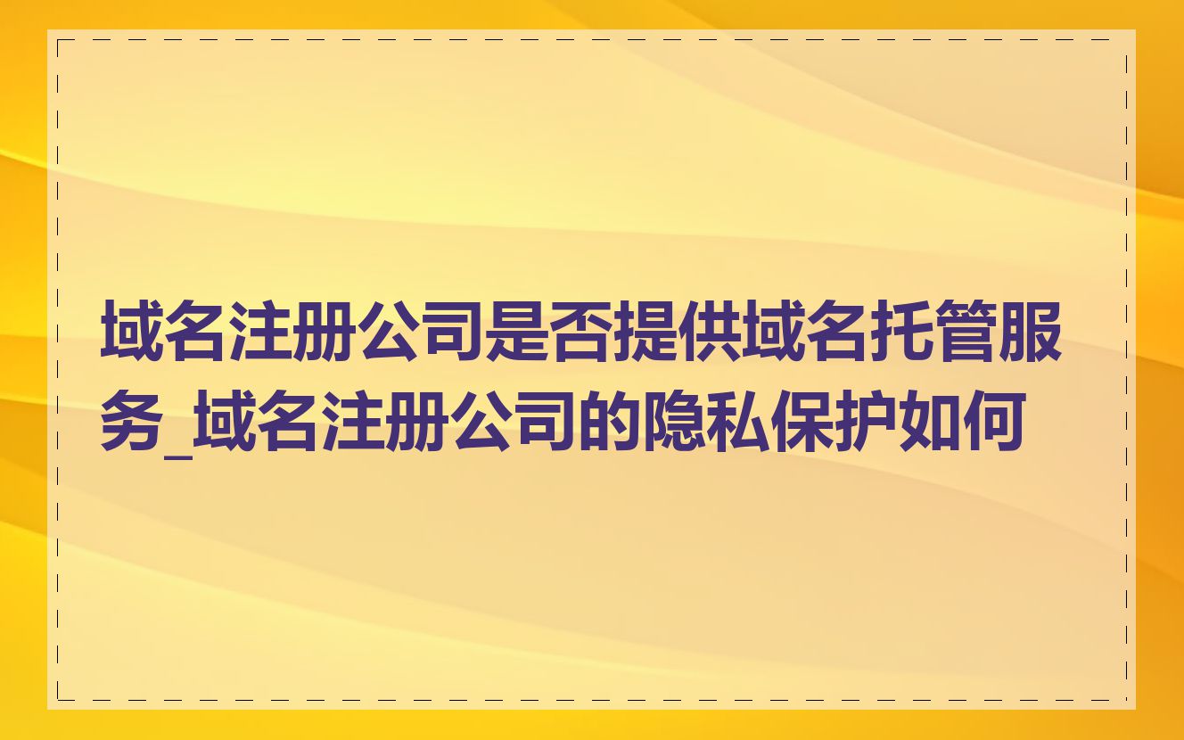 域名注册公司是否提供域名托管服务_域名注册公司的隐私保护如何