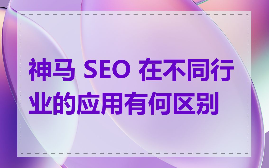 神马 SEO 在不同行业的应用有何区别