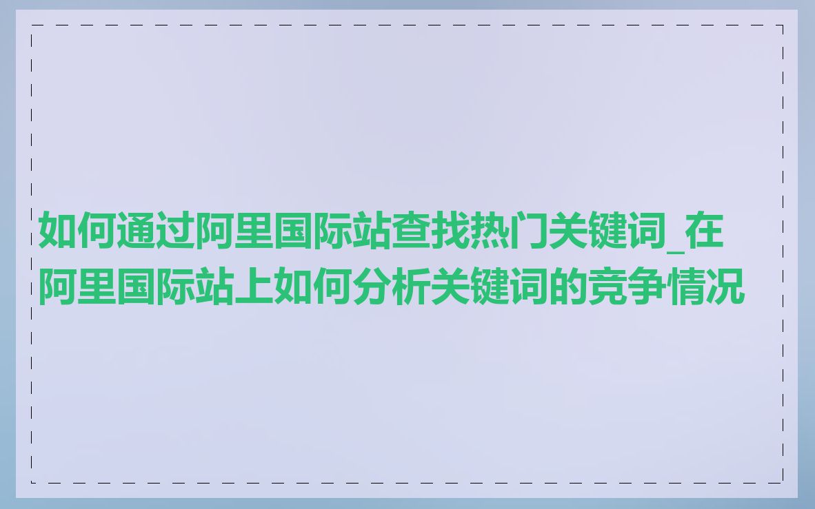 如何通过阿里国际站查找热门关键词_在阿里国际站上如何分析关键词的竞争情况