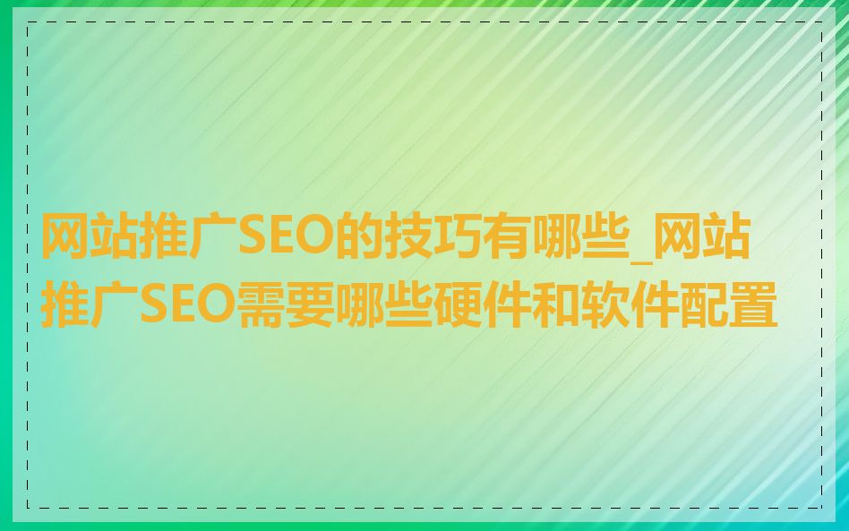 网站推广SEO的技巧有哪些_网站推广SEO需要哪些硬件和软件配置