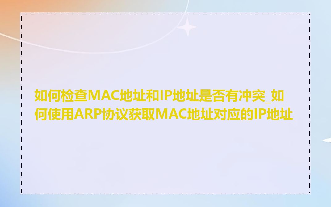 如何检查MAC地址和IP地址是否有冲突_如何使用ARP协议获取MAC地址对应的IP地址