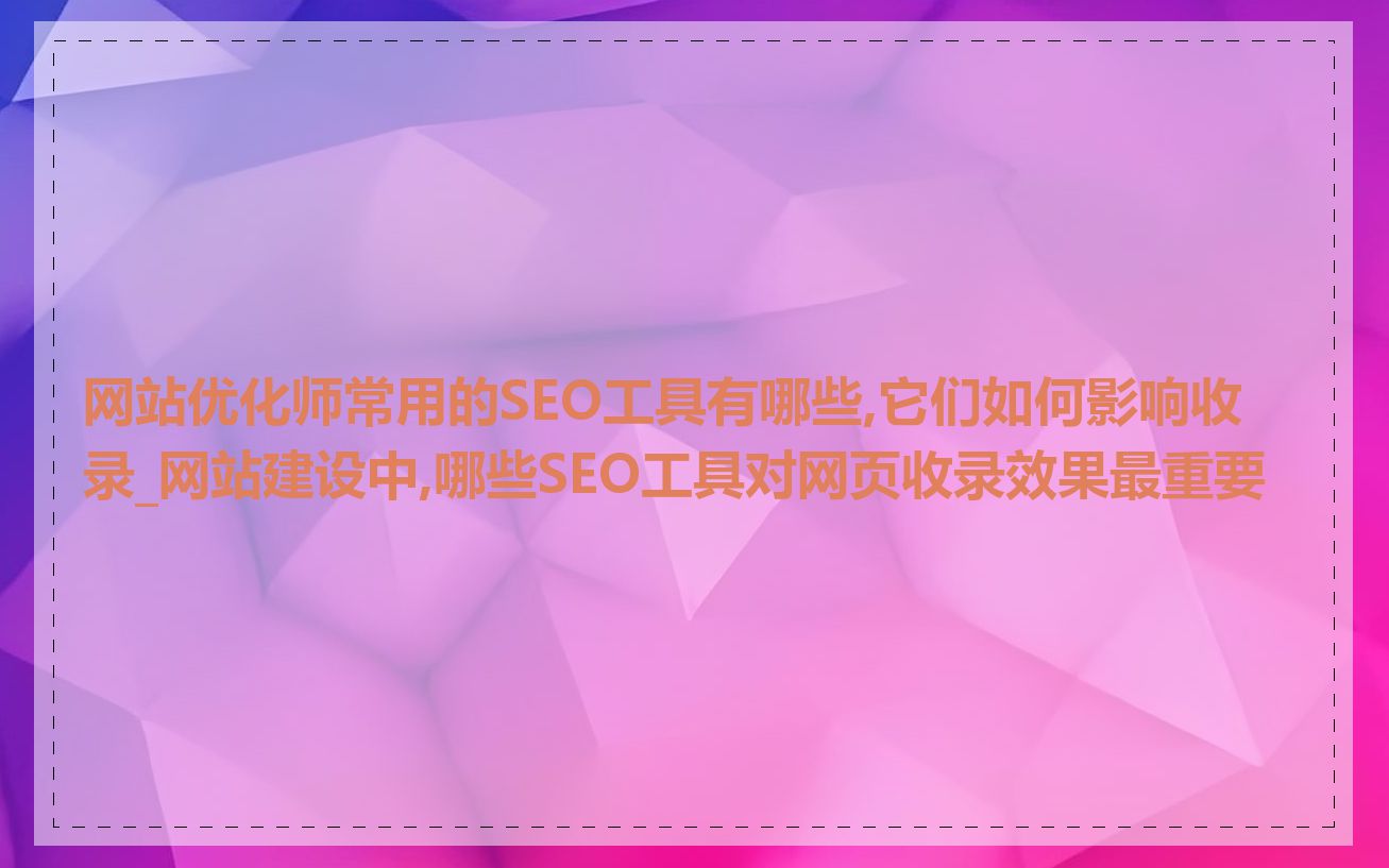 网站优化师常用的SEO工具有哪些,它们如何影响收录_网站建设中,哪些SEO工具对网页收录效果最重要