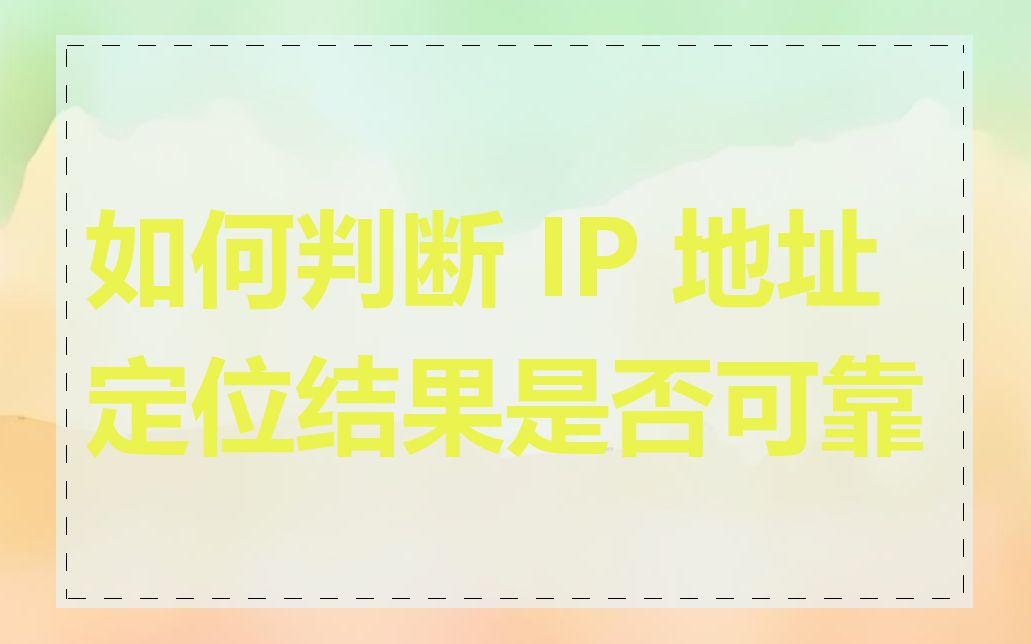 如何判断 IP 地址定位结果是否可靠