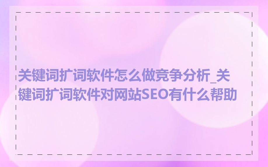 关键词扩词软件怎么做竞争分析_关键词扩词软件对网站SEO有什么帮助