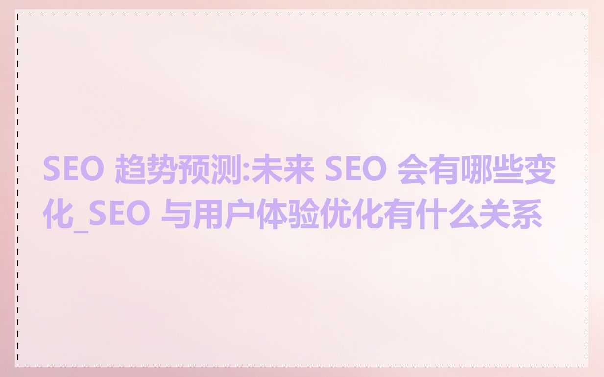 SEO 趋势预测:未来 SEO 会有哪些变化_SEO 与用户体验优化有什么关系