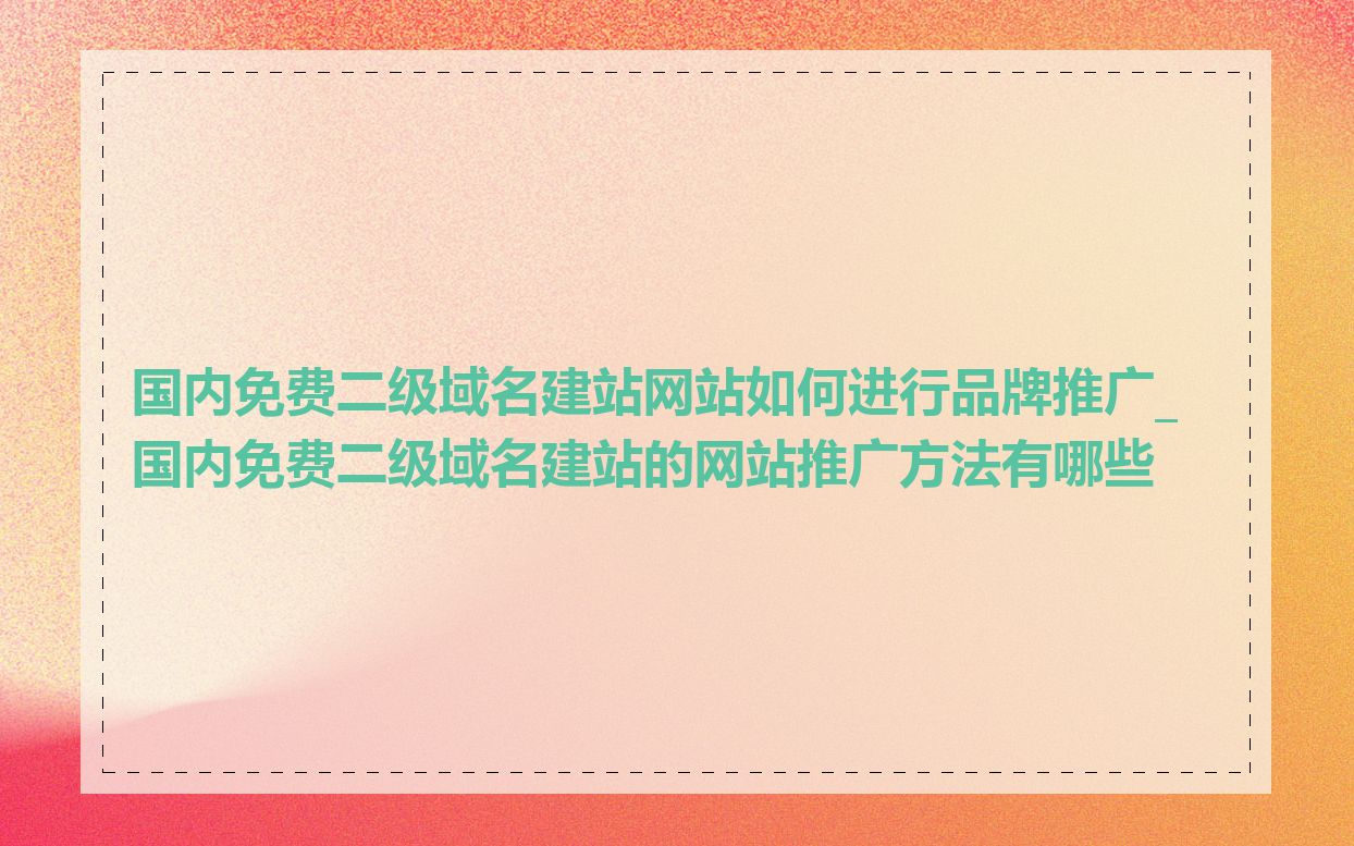 国内免费二级域名建站网站如何进行品牌推广_国内免费二级域名建站的网站推广方法有哪些