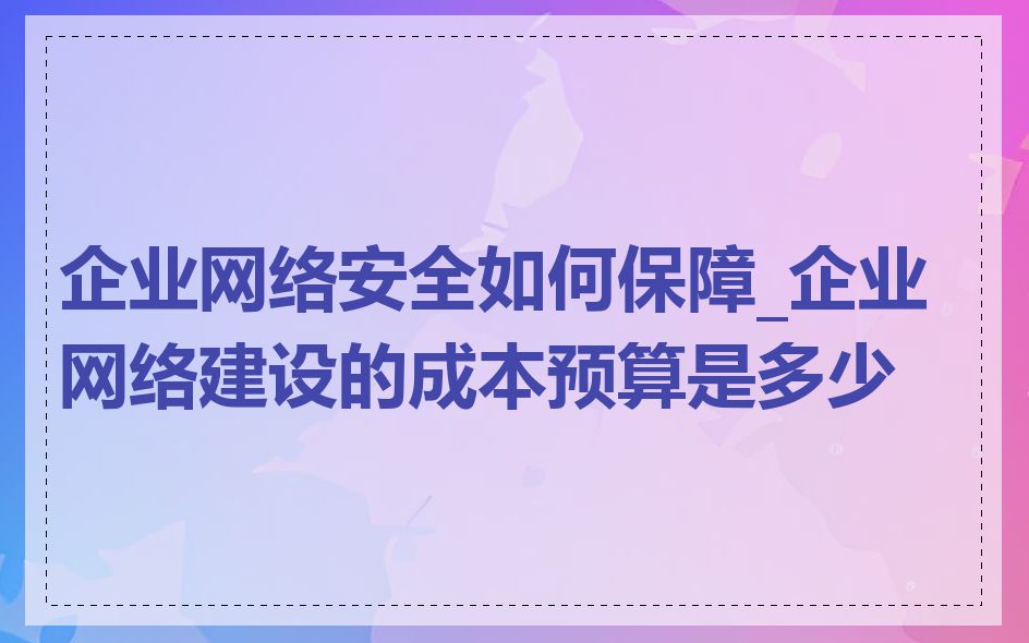 企业网络安全如何保障_企业网络建设的成本预算是多少