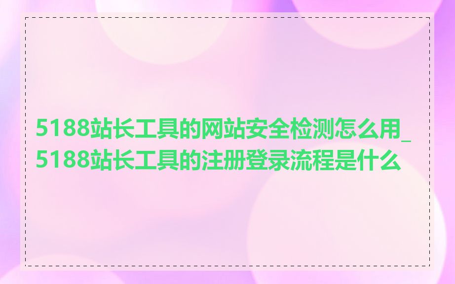 5188站长工具的网站安全检测怎么用_5188站长工具的注册登录流程是什么