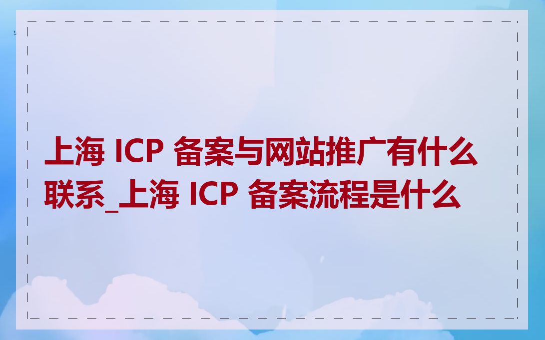 上海 ICP 备案与网站推广有什么联系_上海 ICP 备案流程是什么