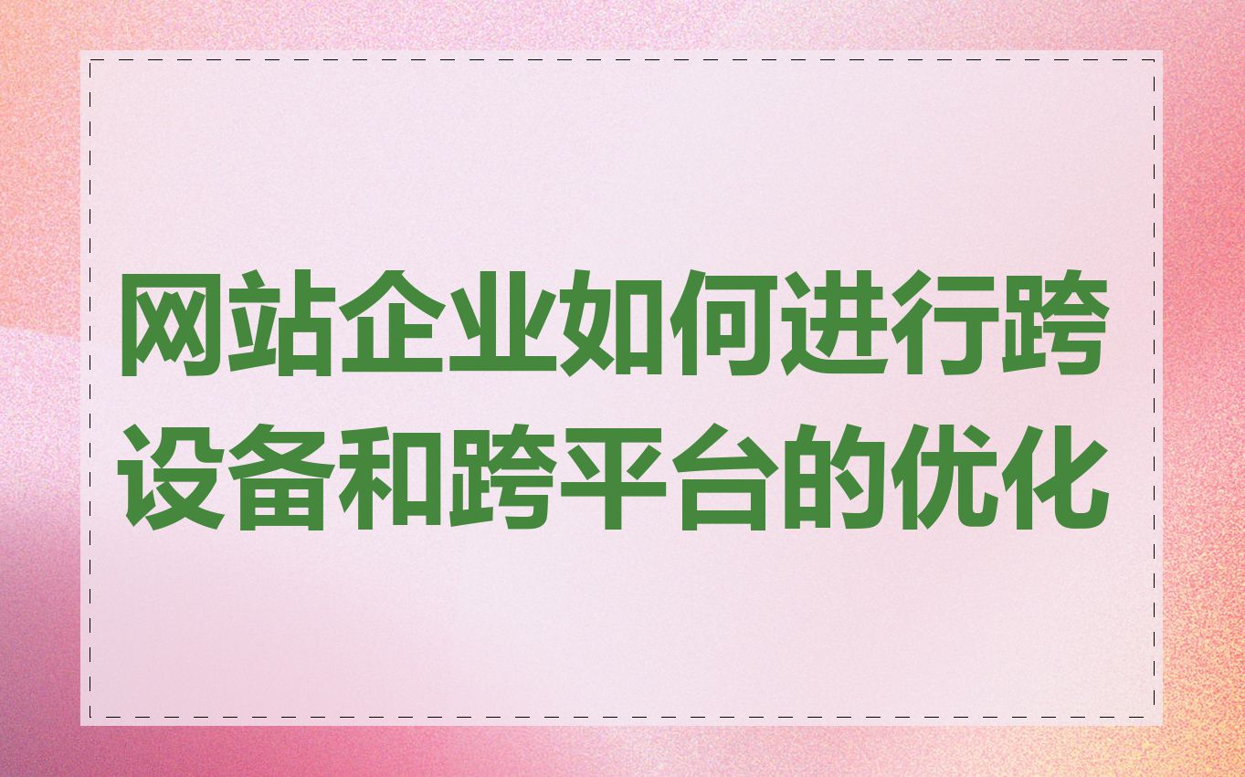网站企业如何进行跨设备和跨平台的优化