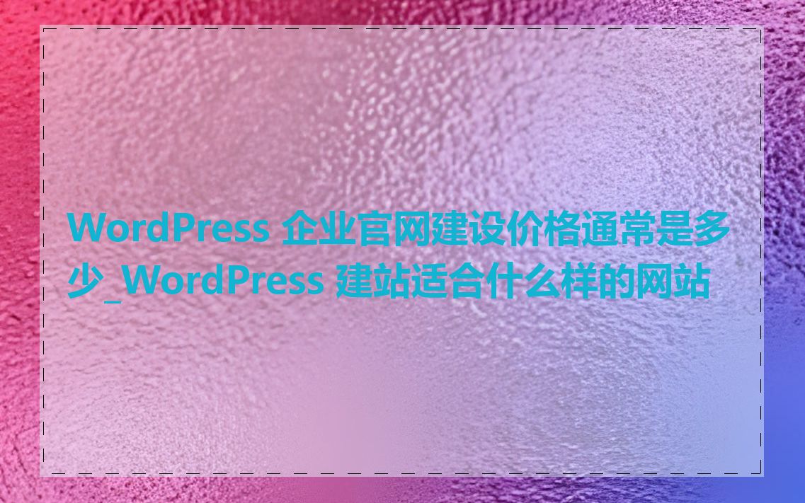 WordPress 企业官网建设价格通常是多少_WordPress 建站适合什么样的网站