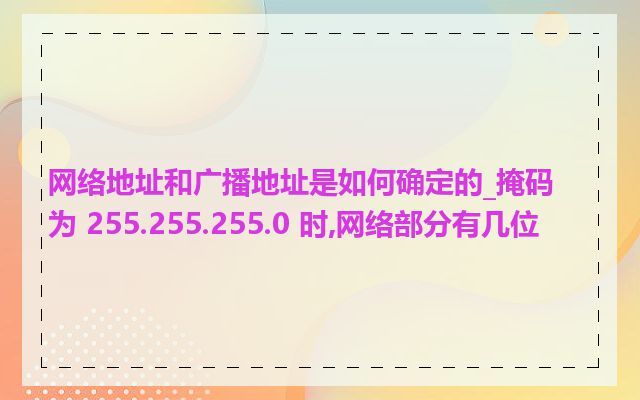 网络地址和广播地址是如何确定的_掩码为 255.255.255.0 时,网络部分有几位