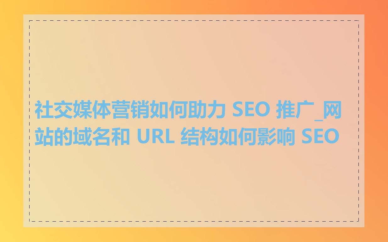 社交媒体营销如何助力 SEO 推广_网站的域名和 URL 结构如何影响 SEO