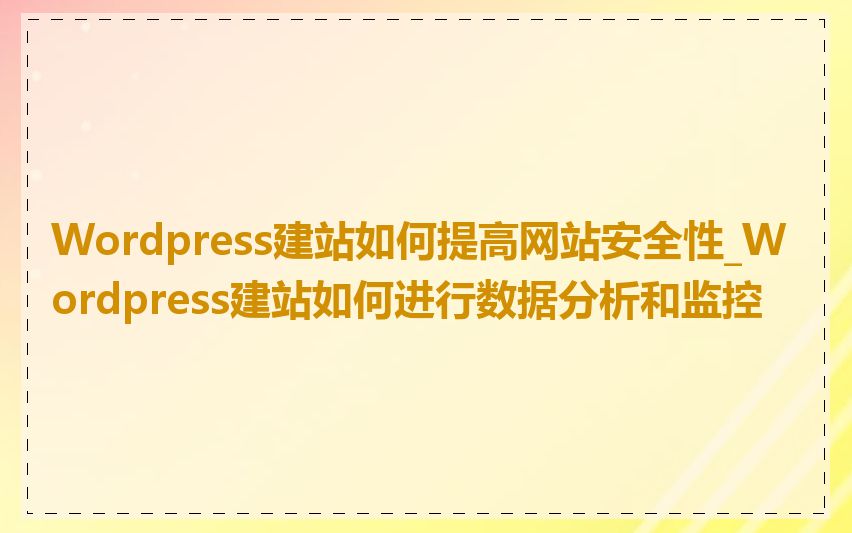 Wordpress建站如何提高网站安全性_Wordpress建站如何进行数据分析和监控