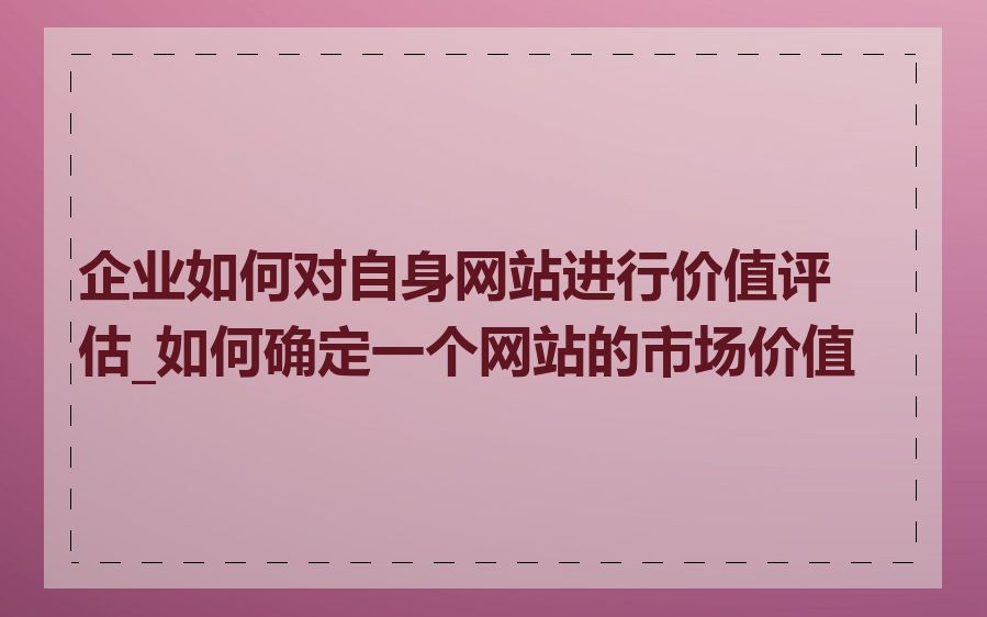 企业如何对自身网站进行价值评估_如何确定一个网站的市场价值