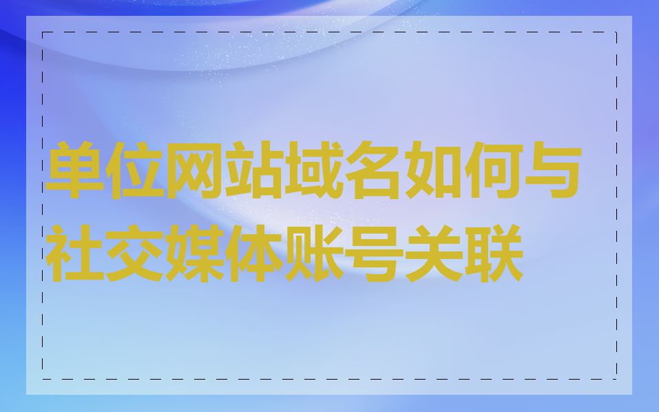 单位网站域名如何与社交媒体账号关联