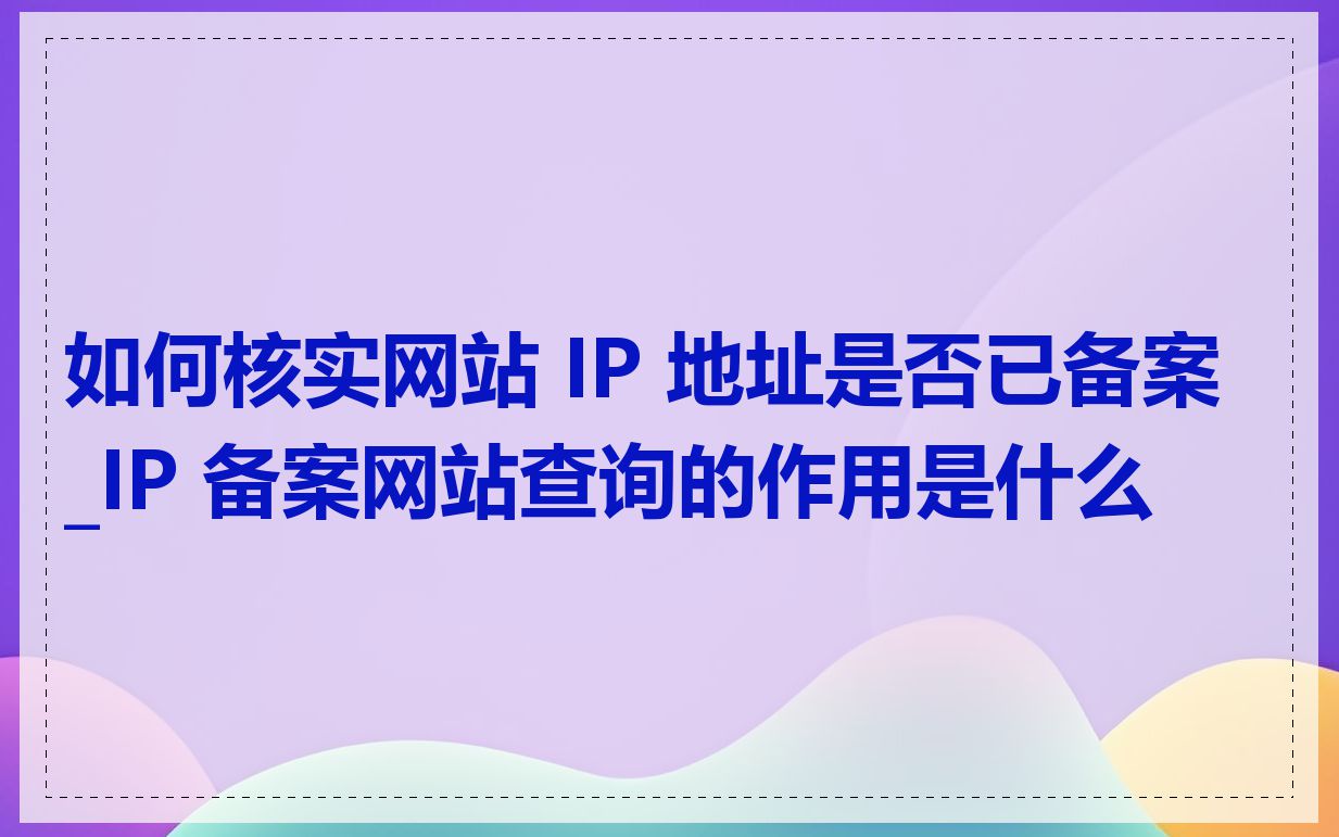 如何核实网站 IP 地址是否已备案_IP 备案网站查询的作用是什么