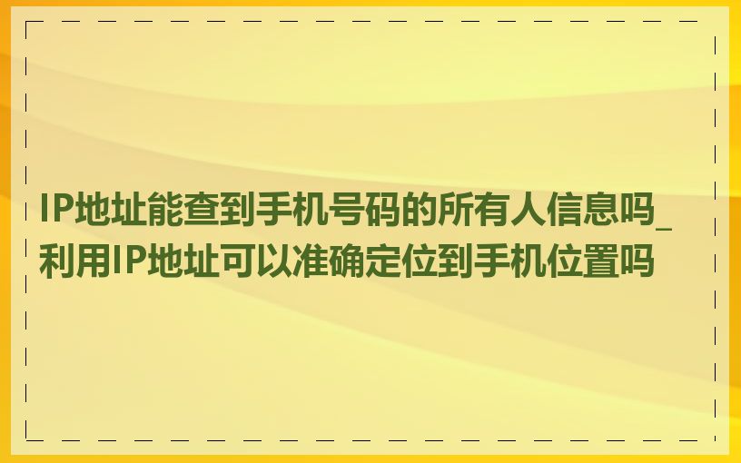 IP地址能查到手机号码的所有人信息吗_利用IP地址可以准确定位到手机位置吗