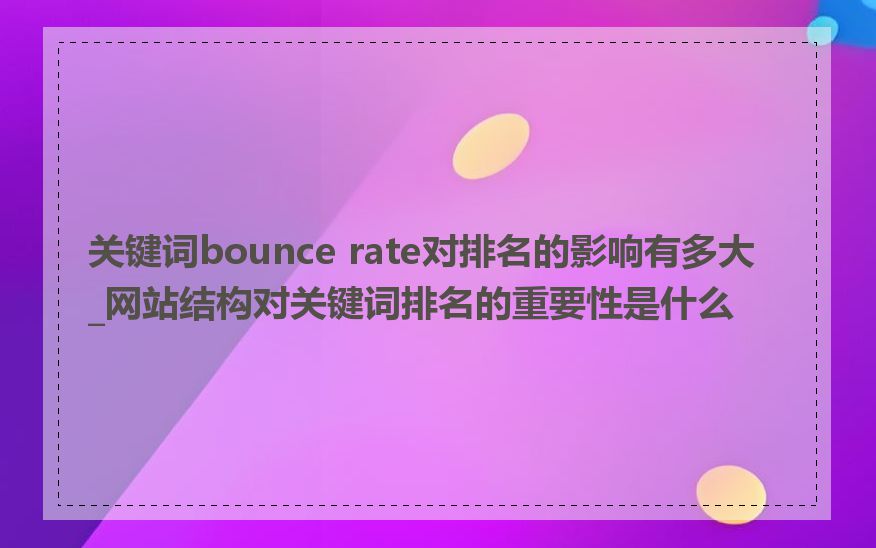 关键词bounce rate对排名的影响有多大_网站结构对关键词排名的重要性是什么