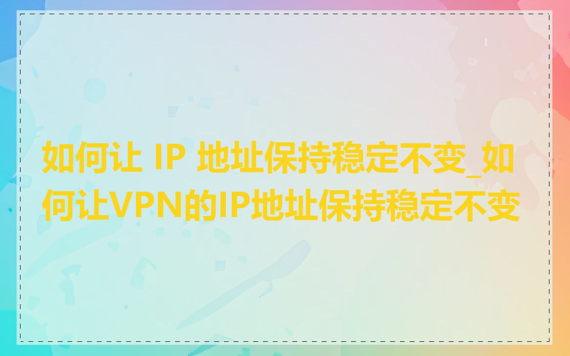 如何让 IP 地址保持稳定不变_如何让VPN的IP地址保持稳定不变