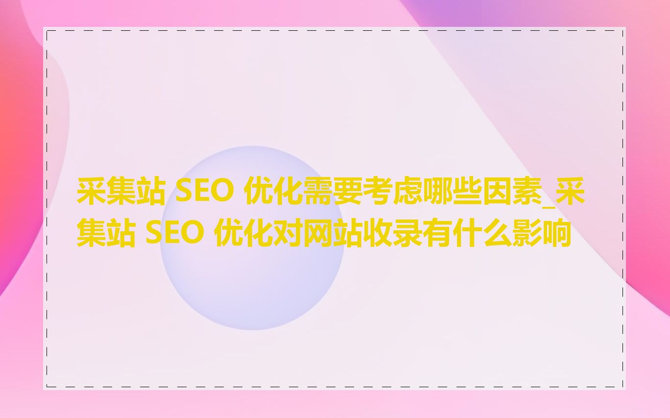 采集站 SEO 优化需要考虑哪些因素_采集站 SEO 优化对网站收录有什么影响