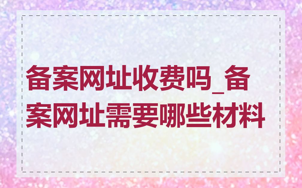 备案网址收费吗_备案网址需要哪些材料