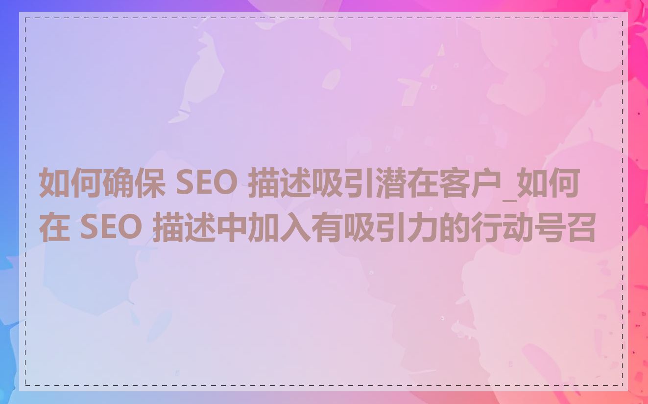 如何确保 SEO 描述吸引潜在客户_如何在 SEO 描述中加入有吸引力的行动号召
