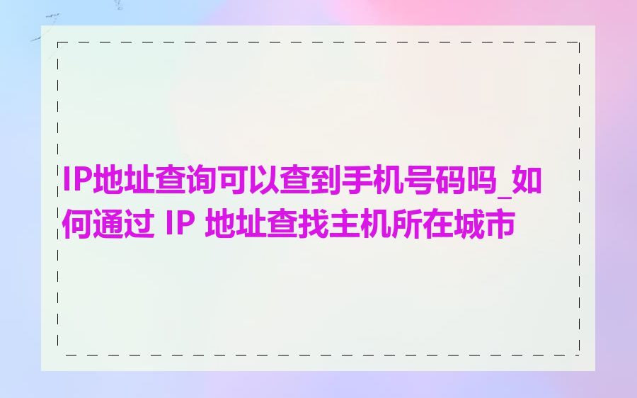 IP地址查询可以查到手机号码吗_如何通过 IP 地址查找主机所在城市