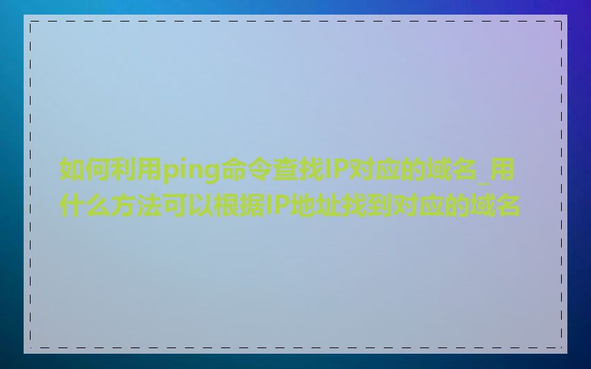 如何利用ping命令查找IP对应的域名_用什么方法可以根据IP地址找到对应的域名