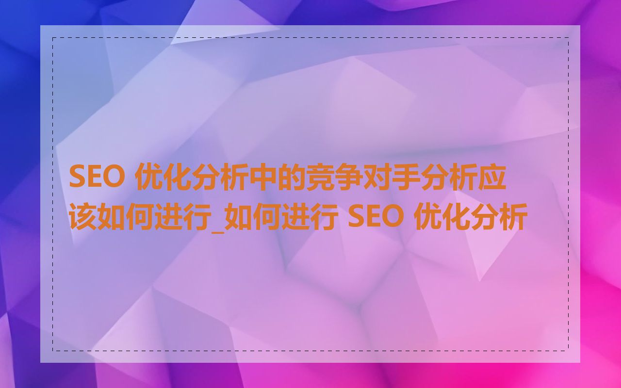 SEO 优化分析中的竞争对手分析应该如何进行_如何进行 SEO 优化分析