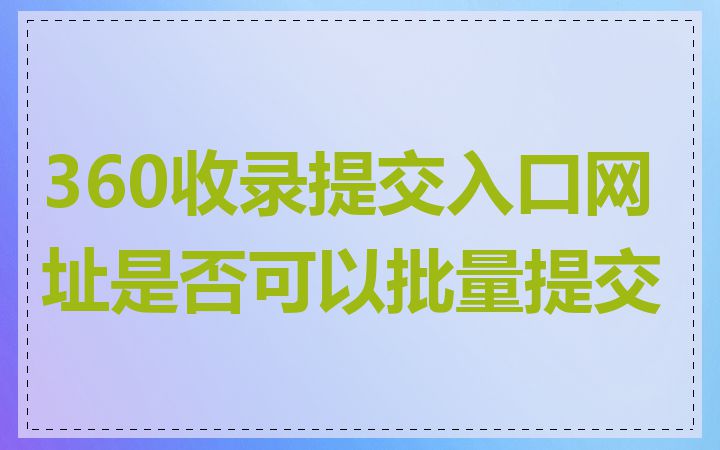360收录提交入口网址是否可以批量提交
