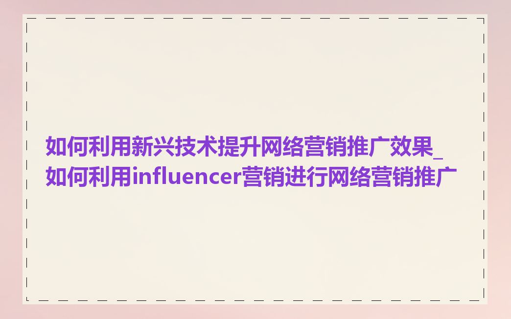 如何利用新兴技术提升网络营销推广效果_如何利用influencer营销进行网络营销推广
