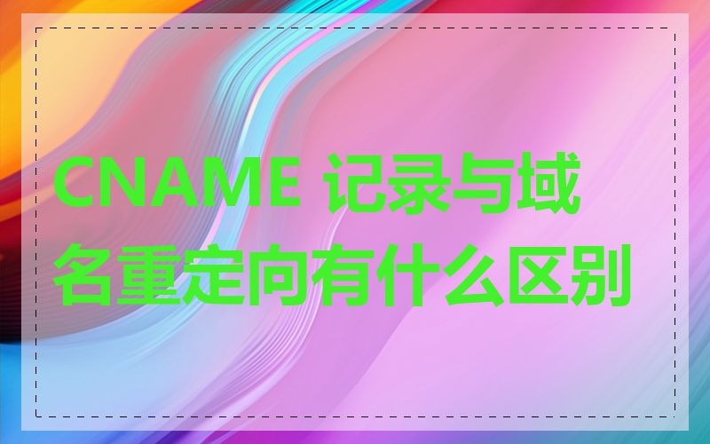 CNAME 记录与域名重定向有什么区别
