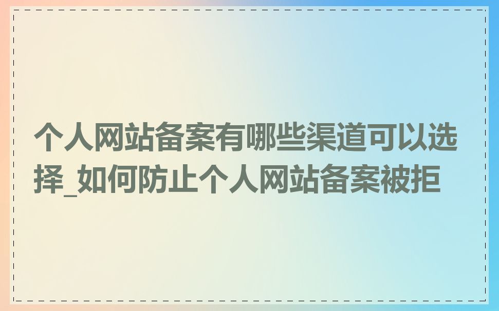 个人网站备案有哪些渠道可以选择_如何防止个人网站备案被拒